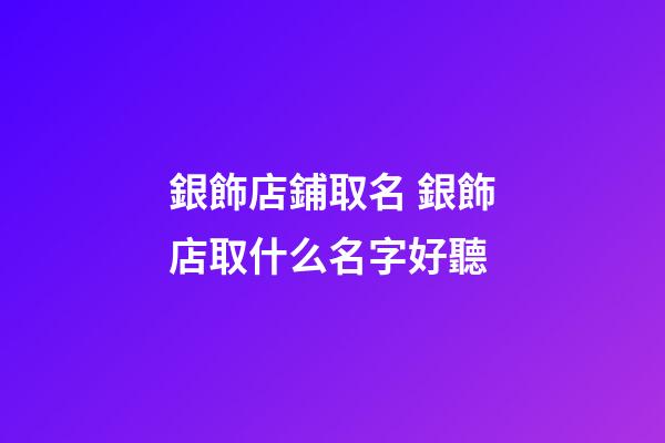 銀飾店鋪取名 銀飾店取什么名字好聽-第1張-店鋪起名-玄機派